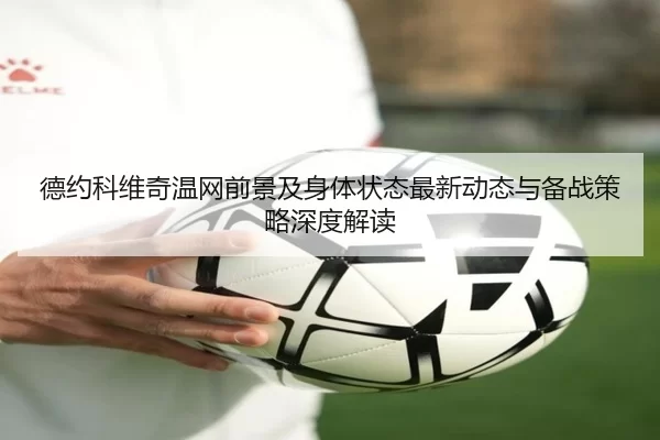 德约科维奇温网前景及身体状态最新动态与备战策略深度解读