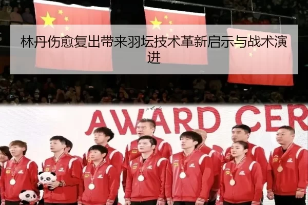 林丹伤愈复出带来羽坛技术革新启示与战术演进